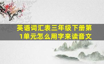 英语词汇表三年级下册第1单元怎么用字来读音文