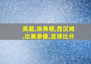 英超,埃弗顿,西汉姆,比赛录像,足球比分