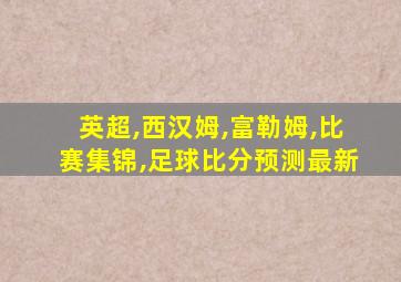 英超,西汉姆,富勒姆,比赛集锦,足球比分预测最新