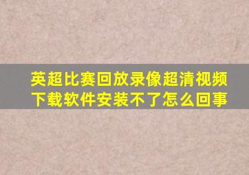 英超比赛回放录像超清视频下载软件安装不了怎么回事