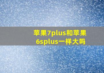 苹果7plus和苹果6splus一样大吗