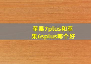 苹果7plus和苹果6splus哪个好