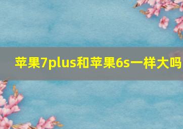 苹果7plus和苹果6s一样大吗