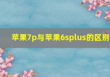 苹果7p与苹果6splus的区别