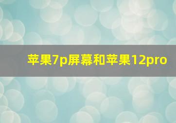 苹果7p屏幕和苹果12pro