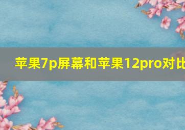 苹果7p屏幕和苹果12pro对比