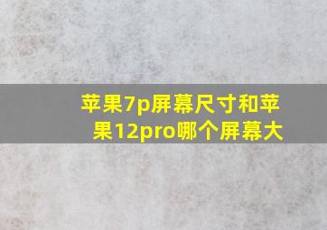 苹果7p屏幕尺寸和苹果12pro哪个屏幕大