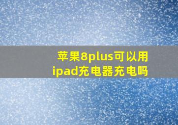 苹果8plus可以用ipad充电器充电吗