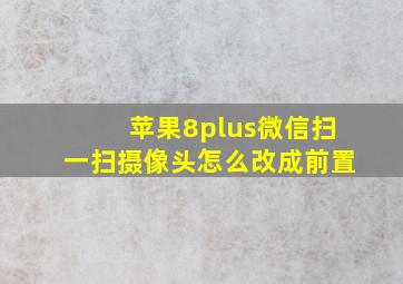 苹果8plus微信扫一扫摄像头怎么改成前置