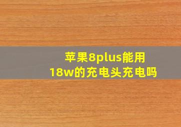 苹果8plus能用18w的充电头充电吗