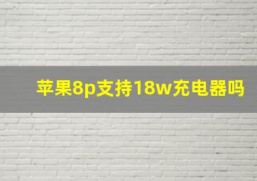 苹果8p支持18w充电器吗