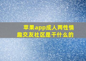 苹果app成人两性情趣交友社区是干什么的