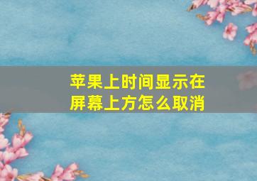 苹果上时间显示在屏幕上方怎么取消