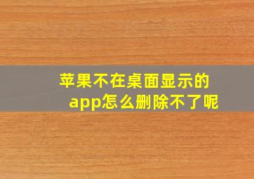 苹果不在桌面显示的app怎么删除不了呢