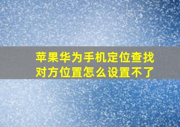 苹果华为手机定位查找对方位置怎么设置不了