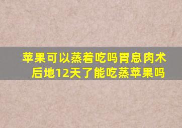 苹果可以蒸着吃吗胃息肉术后地12天了能吃蒸苹果吗