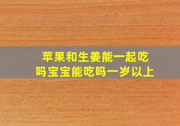 苹果和生姜能一起吃吗宝宝能吃吗一岁以上