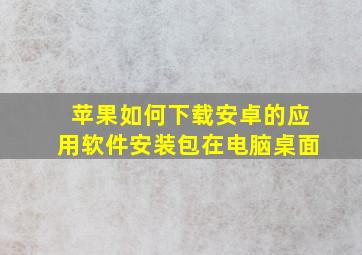 苹果如何下载安卓的应用软件安装包在电脑桌面