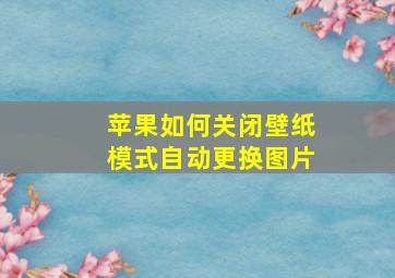 苹果如何关闭壁纸模式自动更换图片