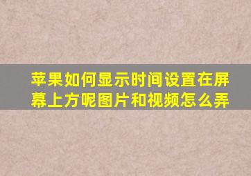 苹果如何显示时间设置在屏幕上方呢图片和视频怎么弄