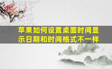 苹果如何设置桌面时间显示日期和时间格式不一样