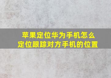 苹果定位华为手机怎么定位跟踪对方手机的位置