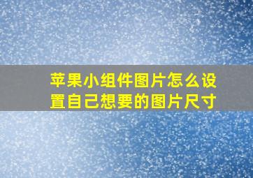 苹果小组件图片怎么设置自己想要的图片尺寸