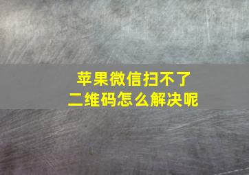 苹果微信扫不了二维码怎么解决呢