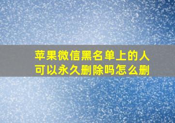 苹果微信黑名单上的人可以永久删除吗怎么删