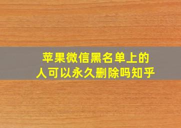 苹果微信黑名单上的人可以永久删除吗知乎