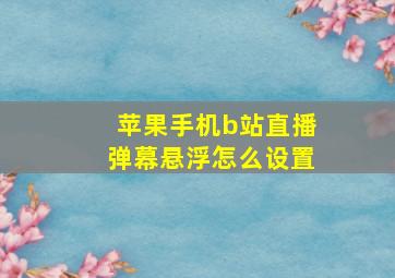 苹果手机b站直播弹幕悬浮怎么设置