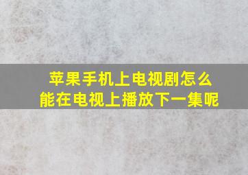 苹果手机上电视剧怎么能在电视上播放下一集呢