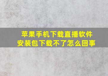 苹果手机下载直播软件安装包下载不了怎么回事