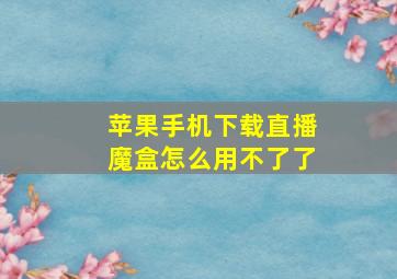 苹果手机下载直播魔盒怎么用不了了