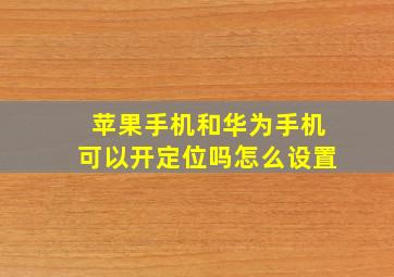 苹果手机和华为手机可以开定位吗怎么设置