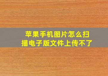 苹果手机图片怎么扫描电子版文件上传不了