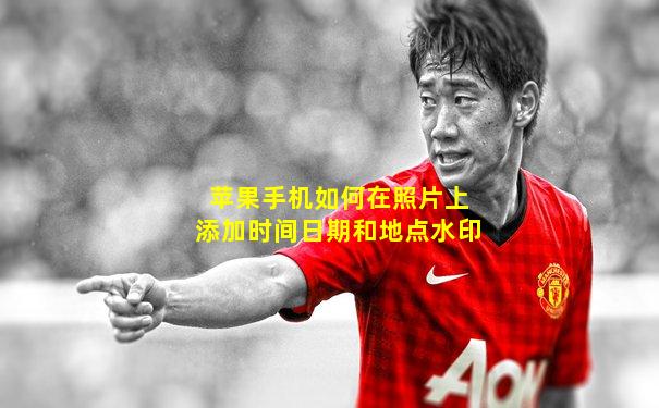 苹果手机如何在照片上添加时间日期和地点水印