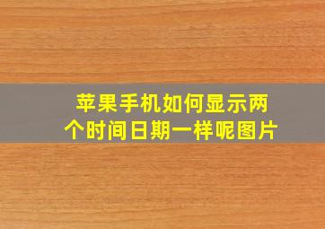 苹果手机如何显示两个时间日期一样呢图片