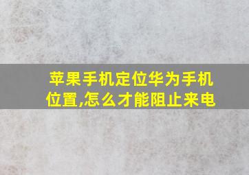 苹果手机定位华为手机位置,怎么才能阻止来电