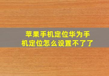 苹果手机定位华为手机定位怎么设置不了了