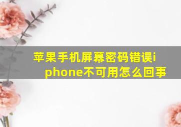 苹果手机屏幕密码错误iphone不可用怎么回事