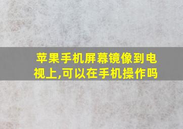 苹果手机屏幕镜像到电视上,可以在手机操作吗