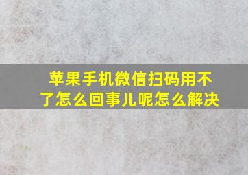 苹果手机微信扫码用不了怎么回事儿呢怎么解决