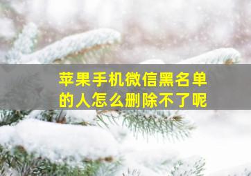 苹果手机微信黑名单的人怎么删除不了呢