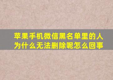 苹果手机微信黑名单里的人为什么无法删除呢怎么回事