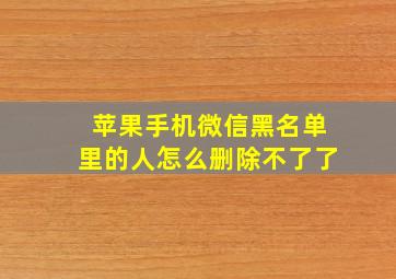 苹果手机微信黑名单里的人怎么删除不了了