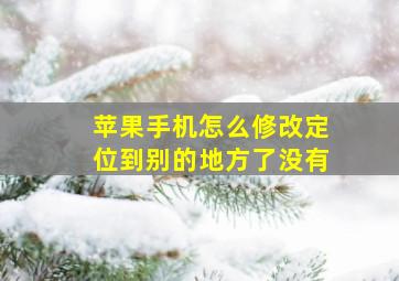 苹果手机怎么修改定位到别的地方了没有