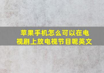 苹果手机怎么可以在电视剧上放电视节目呢英文