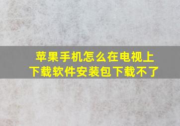 苹果手机怎么在电视上下载软件安装包下载不了