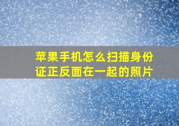 苹果手机怎么扫描身份证正反面在一起的照片